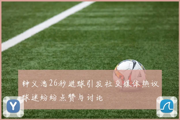钟义浩26秒进球引发社交媒体热议球迷纷纷点赞与讨论