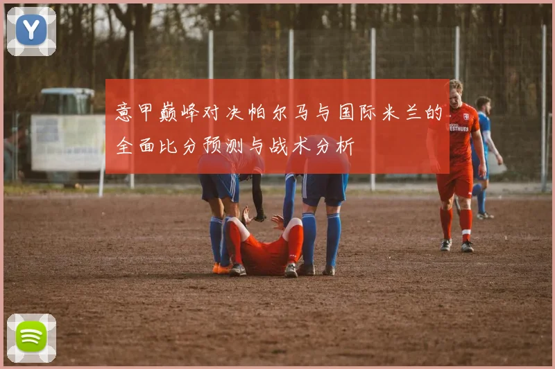 意甲巅峰对决帕尔马与国际米兰的全面比分预测与战术分析